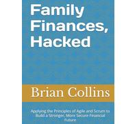 Family Finances, Hacked: Applying the Principles of Agile and Scrum to Build a Stronger, More Secure Financial Future