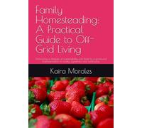 Family Homesteading: A Practical Guide to Off-Grid Living: Embracing a lifestyle of sustainability can lead to a profound transformation in family dynamics and wellbeing.