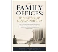 Family Offices: Os Segredos da Riqueza Perpétua: Como as grandes famílias aprenderam a construir, preservar e transmitir patrimônio ao longo dos séculos e por que esse conhecimento está se tornando