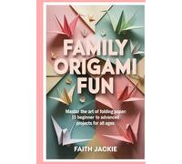 Family Origami Fun: Master the Art of Folding Paper: 15 Beginner to Advanced Projects for All Ages