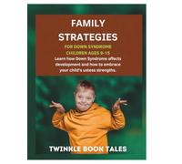 FAMILY STRATEGIES FOR DOWN SYNDROME CHILDREN AGES 9 TO 15: Learn How Down Syndrome affects development and how to embrace your child's unique strengths