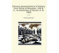 Famous Assassinations of History from Philip of Macedon, 336 B. C., to Alexander of Servia, A. D. 1903 (Classic Books)