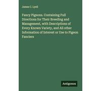 Fancy Pigeons. Containing Full Directions for Their Breeding and Management, with Descriptions of Every Known Variety, and All other Information of Interest or Use to Pigeon Fanciers