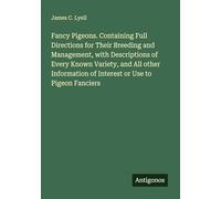 Fancy Pigeons. Containing Full Directions for Their Breeding and Management, with Descriptions of Every Known Variety, and All other Information of Interest or Use to Pigeon Fanciers