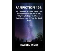 Fanfiction 101:: All You Need to Know About the World of Fanfiction: What Is It, Why People Enjoy It, What to Avoid, and How to Find the Good Stuff