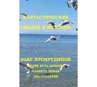 FANTASTIC FAIRY TALES AND STORIES (in Russian): FANTASTIC STORIES. THE LIFE IS LOVE. PLANET EARTH. XXI CENTURE.