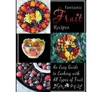 Fantastic Fruit Recipes: An Easy Guide to Cooking with All Types of Fruit