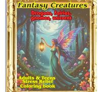 Fantasy Creatures, Dragons, Fairies, Gnomes, Unicorns: Adults and Teens Stress Relief Coloring Book