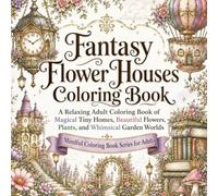 Fantasy Flower Houses Coloring Book: A Relaxing Adult Coloring Book of Magical Tiny Homes, Beautiful Flowers, Plants, and Whimsical Garden Worlds (Mindful Coloring Book Series for Adults)