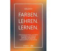 Farben. Lehren. Lernen.: Untersuchung der Theorien und Praktiken zur Farbenlehre und Entwicklung zeitgemäßer Arbeitsmaterialien zum Umgang mit Farbe für den Kunstunterricht ab der Sekundarstufe