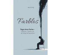 Farblos: Tage ohne Farbe - Gedanken, Gefühle und der Alltag mit Depression