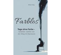 Farblos: Tage ohne Farbe - Gedanken, Gefühle und der Alltag mit Depression: Ein ehrlicher Einblick in die funktionierende Depression - Gedanken, ... Kampf im Alltag verstehen und bewältigen