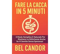 FARE LA CACCA IN 5 MINUTI: Il modo semplice e naturale per risolvere la stitichezza anche se vi sentite senza speranza! (Come fare la cacca)