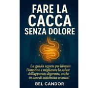 FARE LA CACCA SENZA DOLORE: La guida segreta per liberare l'intestino e migliorare la salute dell'apparato digerente, anche in caso di stitichezza cronica! (Come fare la cacca)
