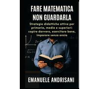 FARE MATEMATICA, NON GUARDALA: Strategie didattiche attive per primaria, medie e superiori: capire davvero, esercitare bene, imparare senza ansia