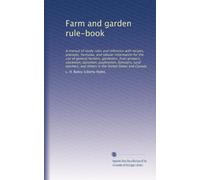 Farm and garden rule-book: A manual of ready rules and reference with recipes, precepts, formulas, and tabular information for the use of general ... and others in the United States and Canada