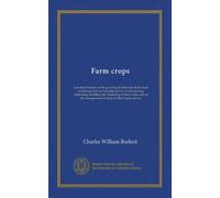 Farm crops: a practical treatise on the growing of American field crops: containing brief and popular advice on the seeding, cultivating, handling and ... management of lands for the largest returns