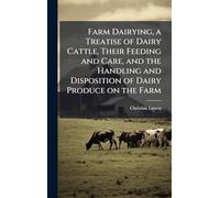 Farm Dairying, a Treatise of Dairy Cattle, Their Feeding and Care, and the Handling and Disposition of Dairy Produce on the Farm