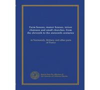 Farm houses, manor houses, minor chateaux and small churches, from the eleventh to the sixteenth centuries: in Normandy, Brittany and other parts of France
