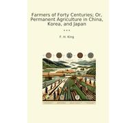 Farmers of Forty Centuries; Or, Permanent Agriculture in China, Korea, and Japan (Classic Books)