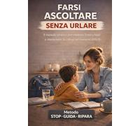 Farsi Ascoltare dai Figli Senza Urlare: Il metodo pratico per mettere limiti chiari, mantenere la calma e guidare i tuoi figli anche nei momenti difficili