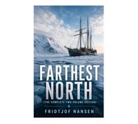 Farthest North (The Complete Two-Volume Edition): The Fram Expedition, Arctic Ice Drift, and a Polar Survival Journey to the Limits of the Known World