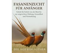 Fasanenzucht für Anfänger: Von der Brut bis zur artgerechten Haltung und erfolgreichen Vermarktung: Der praktische Leitfaden zu Aufzucht, Pflege, Gesundheit, Fütterung und nachhaltiger Fasanenhaltung