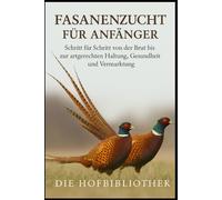 Fasanenzucht für Anfänger: Von der Brut bis zur artgerechten Haltung und erfolgreichen Vermarktung: Der praktische Leitfaden zu Aufzucht, Pflege, Gesundheit, Fütterung und nachhaltiger Fasanenhaltung