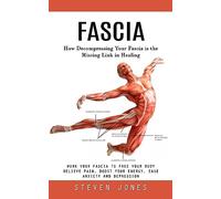 Fascia: How Decompressing Your Fascia is the Missing Link in Healing (Work Your Fascia to Free Your Body Relieve Pain, Boost Your Energy, Ease Anxiety and Depression)
