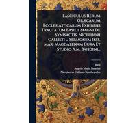 Fasciculus Rerum GrÃ]carum Ecclesiasticarum Exhibens Tractatum Basilii Magni De Synisactis, Nicephori Callisti ... Sermonem In S. Mar. Magdalenam Cura Et Studio A.m. Bandini...