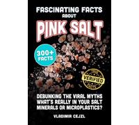 Fascinating Facts About Pink Salt: Debunking the Myths About Himalayan, Sea, and Table Salt, and the Evidence on Minerals, Detox, Microplastics, ... Trick (FUN & INTRIGUING FACTS BOOKS SERIES)