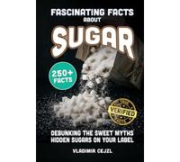Fascinating Facts About Sugar: Debunking the Myths About Sugar, Sweeteners and the Hidden Sugars Lurking on Your Food Labels With Verified References (FUN & INTRIGUING FACTS BOOKS SERIES)
