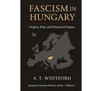 Fascism in Hungary: Origins, Rise, and Historical Impact (The History of European Fascism)