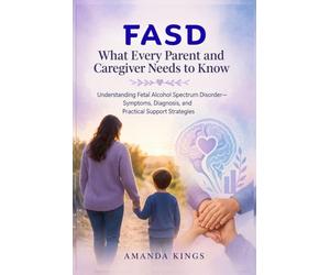 FASD: What Every Parent and Caregiver Needs to Know: Understanding Fetal Alcohol Spectrum Disorder - Symptoms, Diagnosis, and Practical Support Strategies