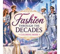 FASHION THROUGH THE DECADES COLORING BOOK: Color, Learn & Explore More Than 100 Years of Women's and Men's Fashion, Hairstyles, Style History, and Future Fashion