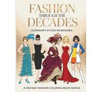 Fashion Through The Decades Legendary Styles Reimagined: Classic Outfits Inspired by Hollywood Glamour, Vintage Couture, Mod 60s, Pin-Up Styles & More