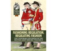 Fashioning Regulation, Regulating Fashion: The Uniforms and Dress of the British Army 1800-1815: Volume II: 2 (From Reason to Revolution 1721-1815)