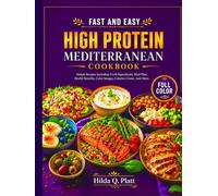 FAST AND EASY HIGH PROTEIN MEDITERRANEAN COOKBOOK: Simple Recipes Including Fresh Ingredients, Meal Plan, Health Benefits, Color Images, Calories Count, And More.