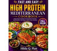 FAST AND EASY HIGH PROTEIN MEDITERRANEAN COOKBOOK: Simple Recipes Including Fresh Ingredients, Meal Plan, Health Benefits, Color Images, Calories Count, And More.