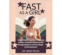 Fast As A Girl: Intermittent Fasting for Mental Clarity, Hormone Balance, and Energy Mastery at Every Stage of Womanhood