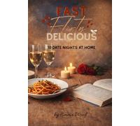Fast, Flirty, Delicious: 10 Date Nights at Home: 15-30 Minute Date Nights with Recipes, Rituals & Table Talk