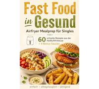 Fast Food in Gesund: Airfryer Mealprep für Singles: 60 schnelle Rezepte aus der Heißluftfritteuse plus 4 Bonus-Saucen