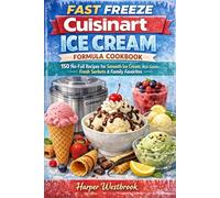 FAST FREEZE CUISINART ICE CREAM FORMULA COOKBOOK: 150 No-Fail Recipes for Smooth Ice Cream, Rich Gelato, Fresh Sorbets & Family Favorites