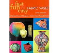 Fast Fun & Easy Fabric Vases: 6 Sensational Shapes - Unlimited Possibilities