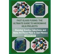 FAST GLASS FUSING: THE ULTIMATE GUIDE TO MICROWAVE KILN PROJECTS: Stunning Jewelry, Cabochons, and Home Art Pieces Made in Just Minutes