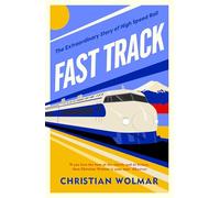 Fast Track: The Extraordinary Global History of The Race for High Speed Rail from the Award-Winning Trains Expert