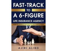 FAST TRACK TO A 6-FIGURE LIFE INSURANCE AGENCY: How to Achieve Success in Less Than Two Years