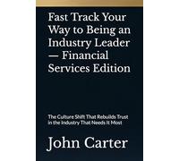 Fast Track Your Way to Being an Industry Leader - Financial Services Edition: The Culture Shift That Rebuilds Trust in the Industry That Needs It Most
