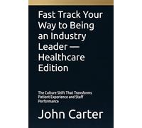 Fast Track Your Way to Being an Industry Leader - Healthcare Edition: The Culture Shift That Transforms Patient Experience and Staff Performance