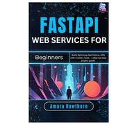 FastAPI Web Services for Beginners: Build lightning-fast Python APIs with modern tools - a step-by-step project Guide